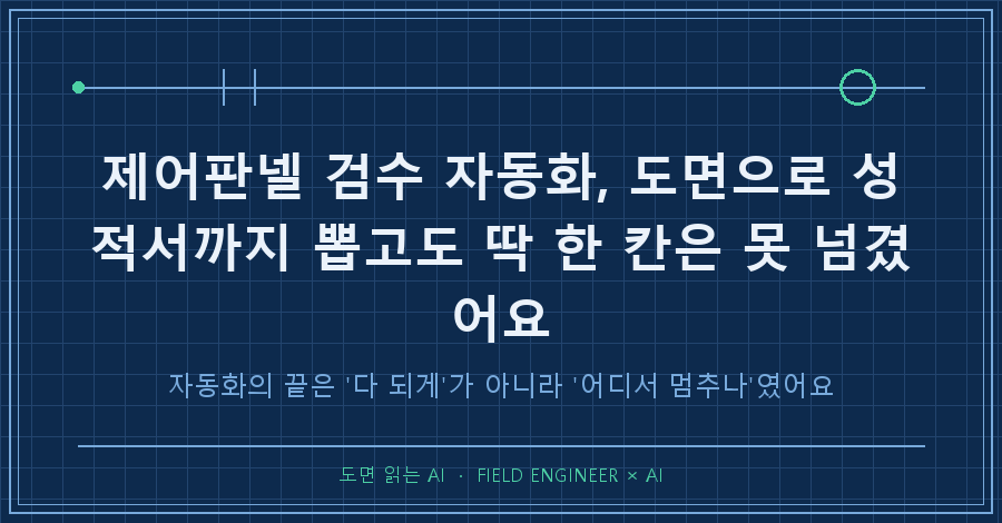 타이틀카드 — "제어판넬 검수 자동화, 도면으로 성적서까지 뽑고도 딱 한 칸은 못 넘겼어요 / 자동화의 끝은 '다 되게'가 아니라 '어디서 멈추나'였어요"
